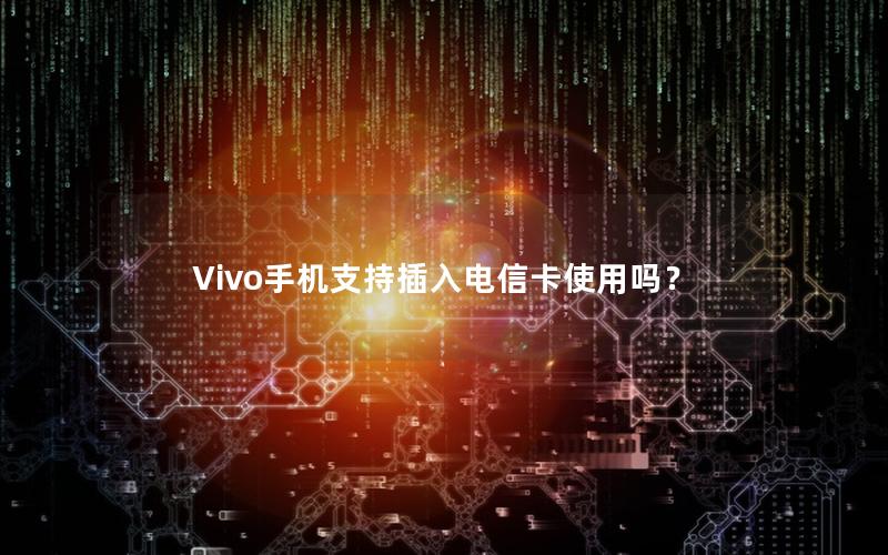 Vivo手机支持插入电信卡使用吗？