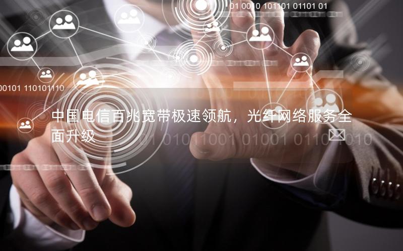 中国电信百兆宽带极速领航，光纤网络服务全面升级