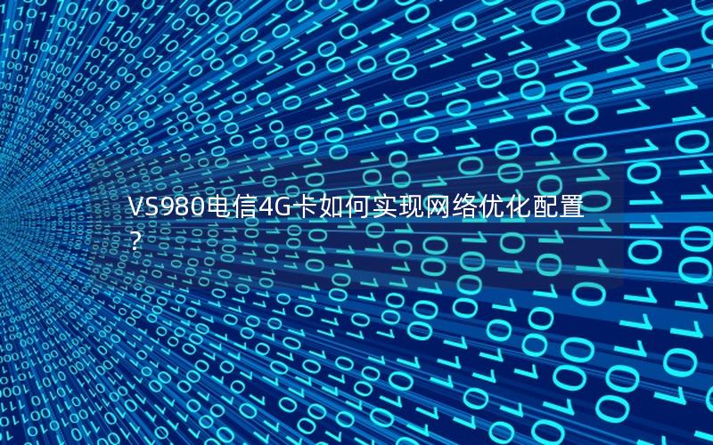VS980电信4G卡如何实现网络优化配置？