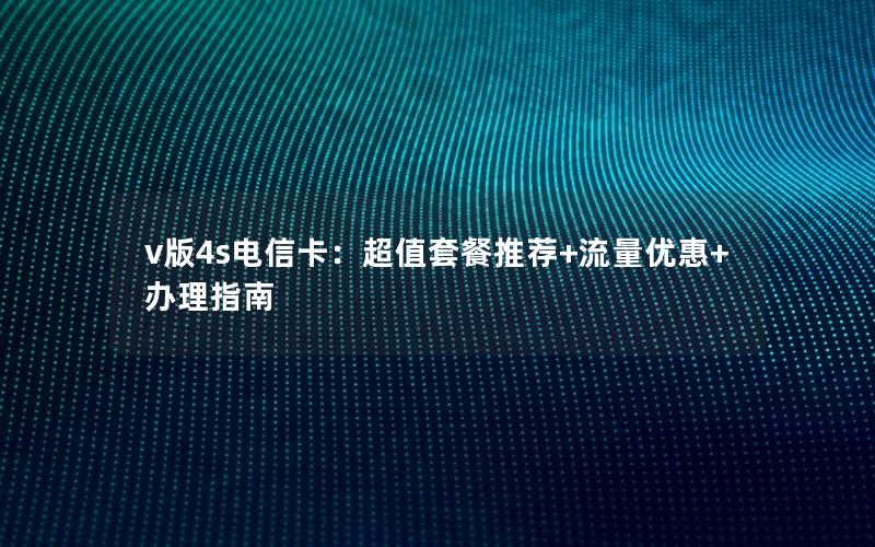 v版4s电信卡：超值套餐推荐+流量优惠+办理指南