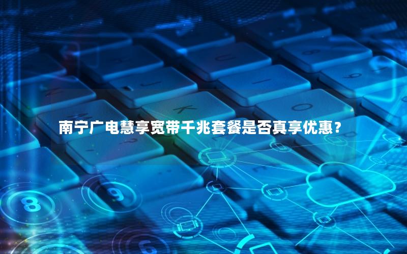 南宁广电慧享宽带千兆套餐是否真享优惠？