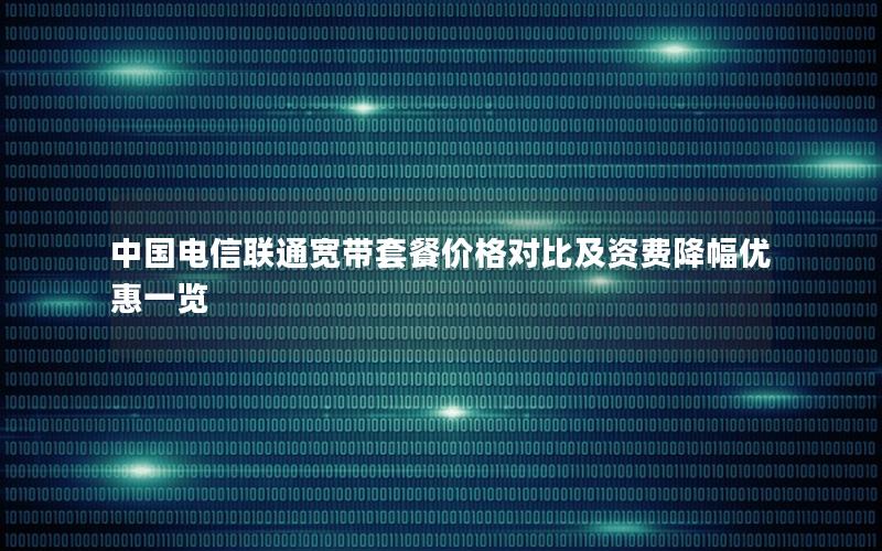 中国电信联通宽带套餐价格对比及资费降幅优惠一览