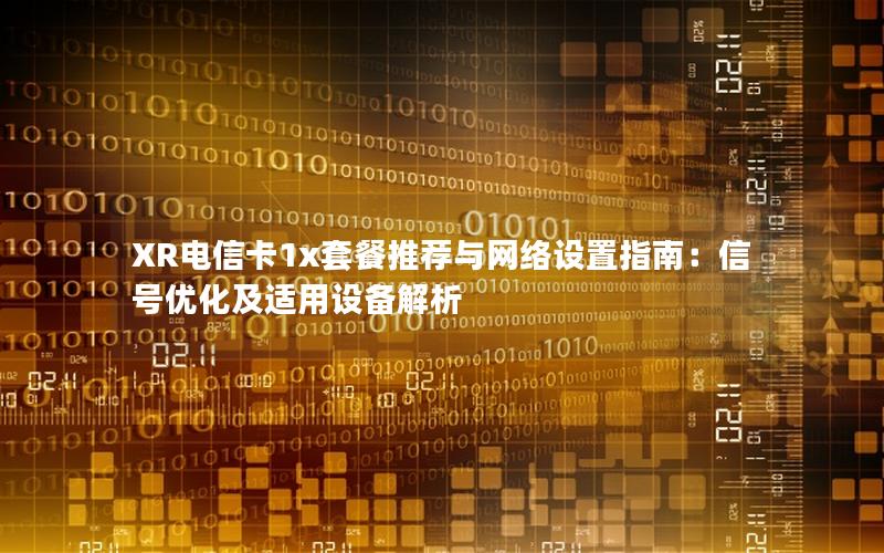 XR电信卡1x套餐推荐与网络设置指南：信号优化及适用设备解析