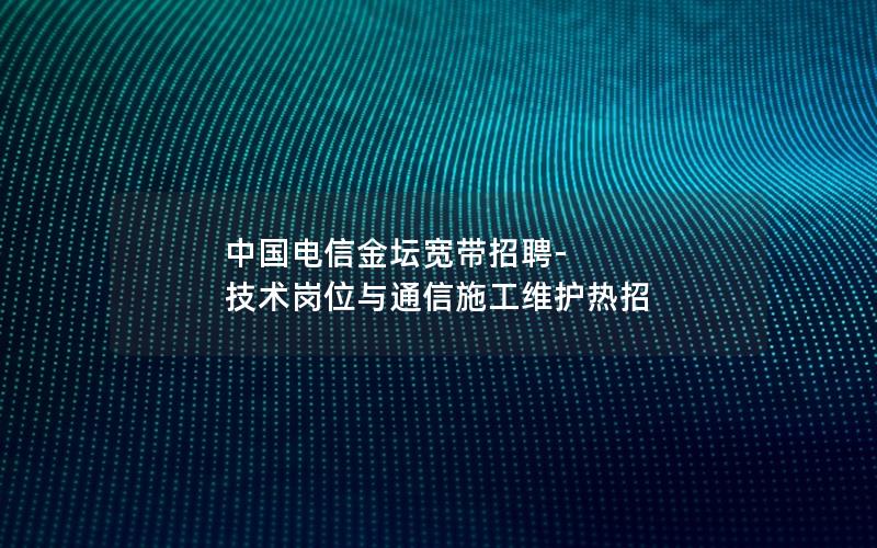 中国电信金坛宽带招聘-技术岗位与通信施工维护热招