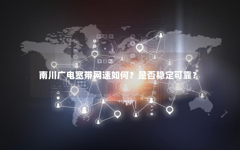 南川广电宽带网速如何？是否稳定可靠？