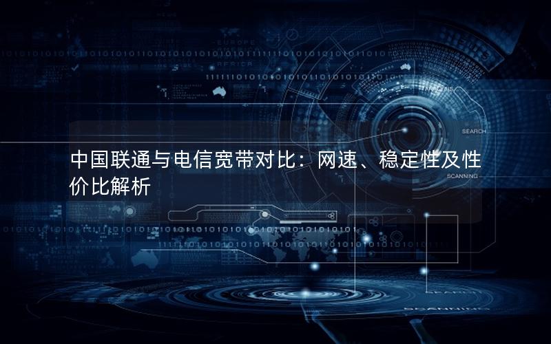 中国联通与电信宽带对比：网速、稳定性及性价比解析