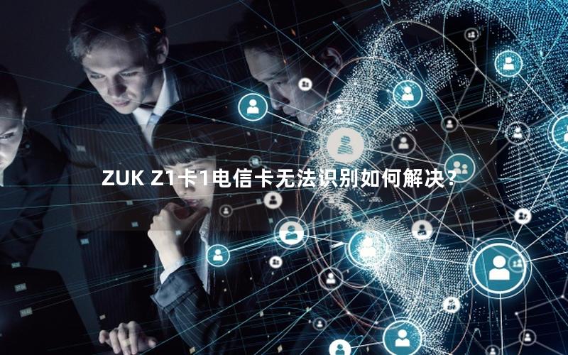 ZUK Z1卡1电信卡无法识别如何解决？