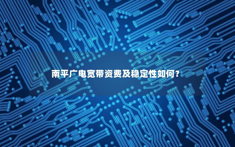 南平广电宽带资费及稳定性如何？