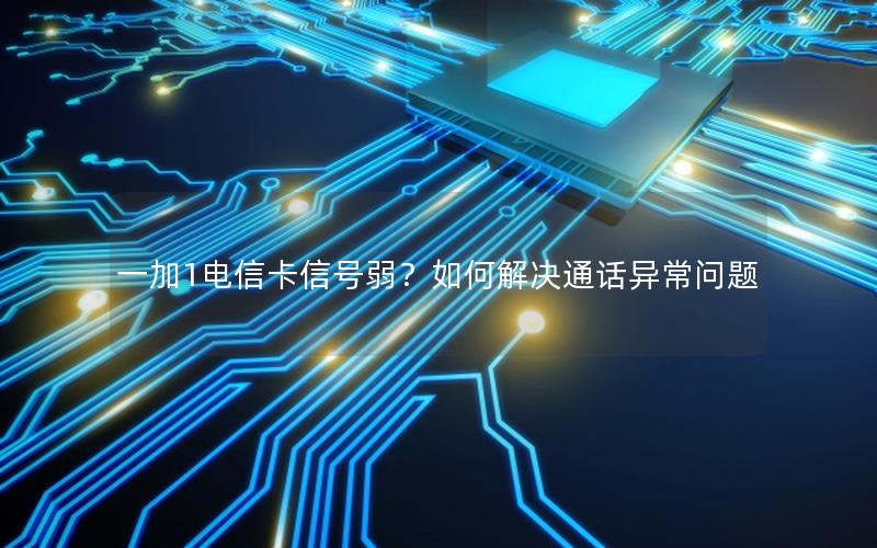 一加1电信卡信号弱？如何解决通话异常问题