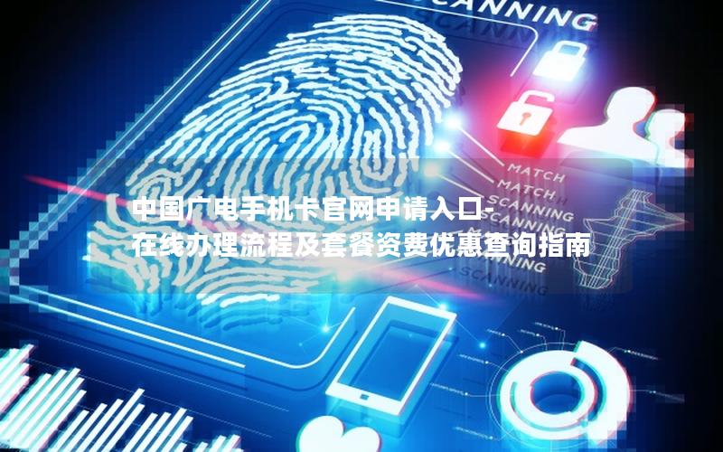 中国广电手机卡官网申请入口-在线办理流程及套餐资费优惠查询指南