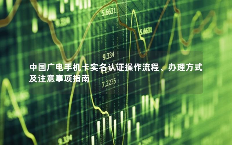 中国广电手机卡实名认证操作流程、办理方式及注意事项指南