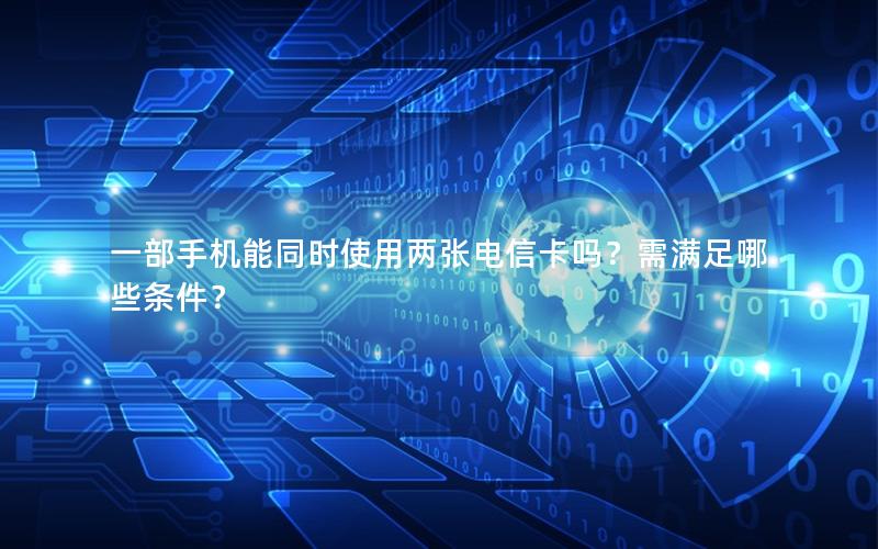 一部手机能同时使用两张电信卡吗？需满足哪些条件？