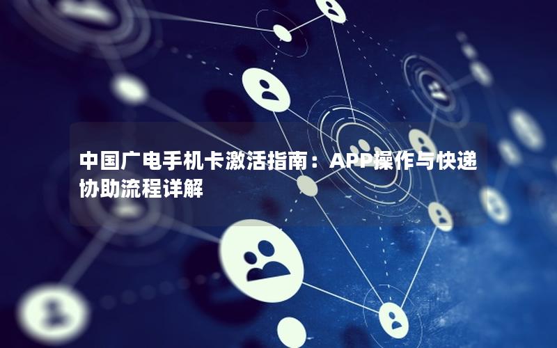 中国广电手机卡激活指南：APP操作与快递协助流程详解