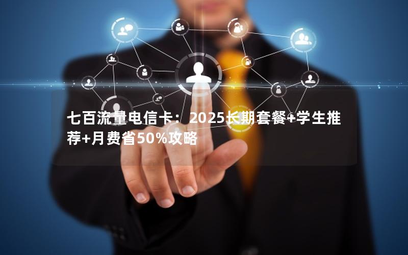 七百流量电信卡：2025长期套餐+学生推荐+月费省50%攻略