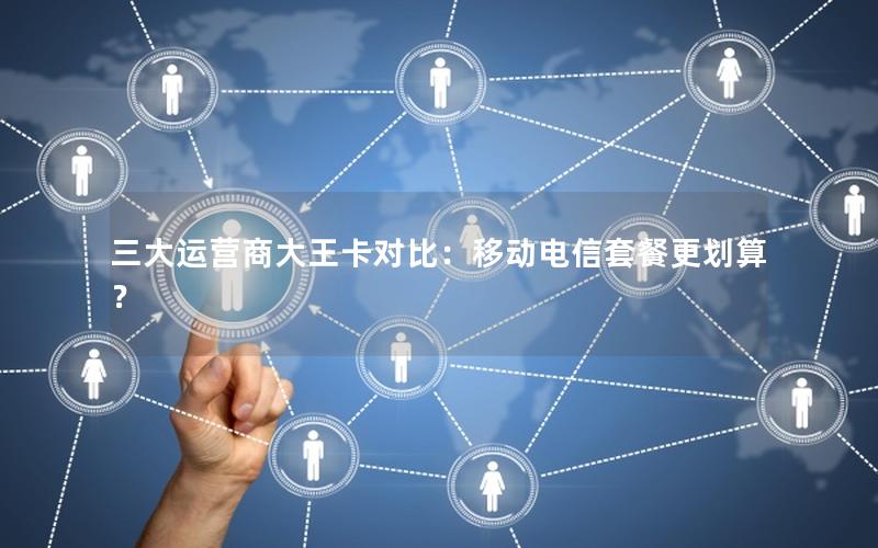 三大运营商大王卡对比：移动电信套餐更划算？