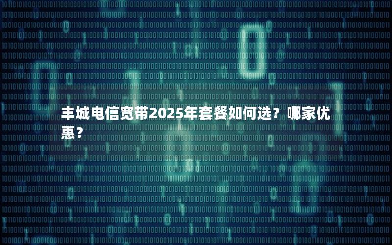 丰城电信宽带2025年套餐如何选？哪家优惠？