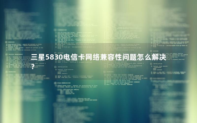 三星5830电信卡网络兼容性问题怎么解决？