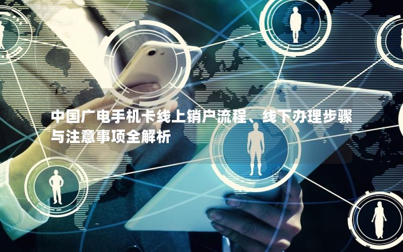 中国广电手机卡线上销户流程、线下办理步骤与注意事项全解析