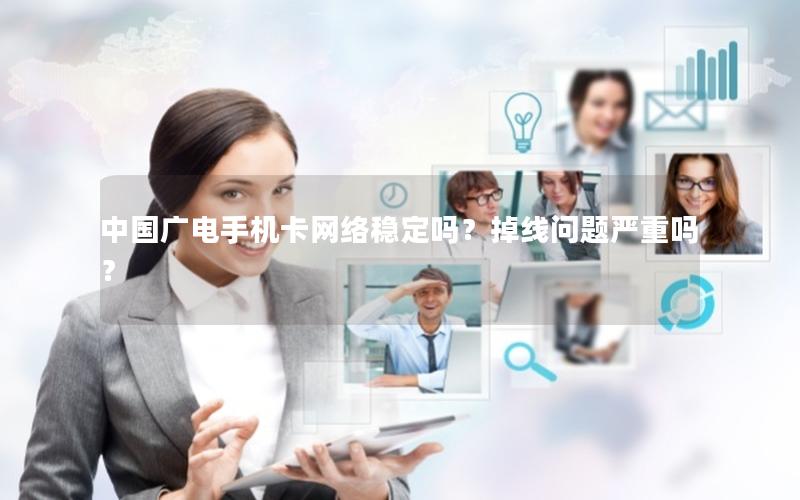 中国广电手机卡网络稳定吗？掉线问题严重吗？