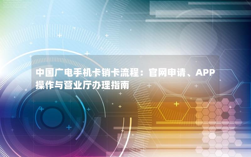 中国广电手机卡销卡流程：官网申请、APP操作与营业厅办理指南