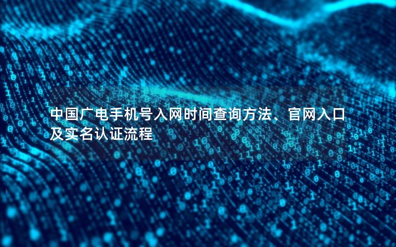 中国广电手机号入网时间查询方法、官网入口及实名认证流程