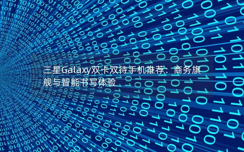 三星Galaxy双卡双待手机推荐：商务旗舰与智能书写体验