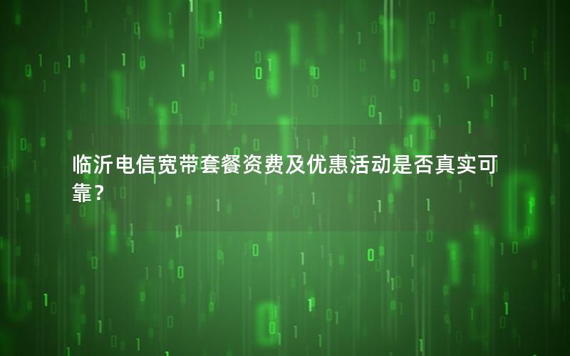 临沂电信宽带套餐资费及优惠活动是否真实可靠？