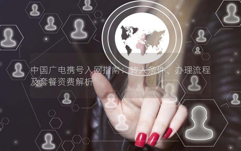 中国广电携号入网指南：转入条件、办理流程及套餐资费解析