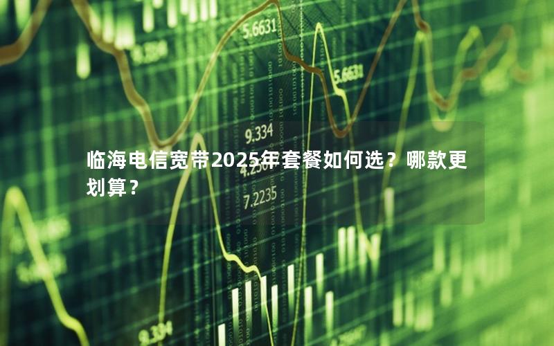 临海电信宽带2025年套餐如何选？哪款更划算？