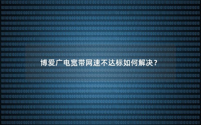 博爱广电宽带网速不达标如何解决？