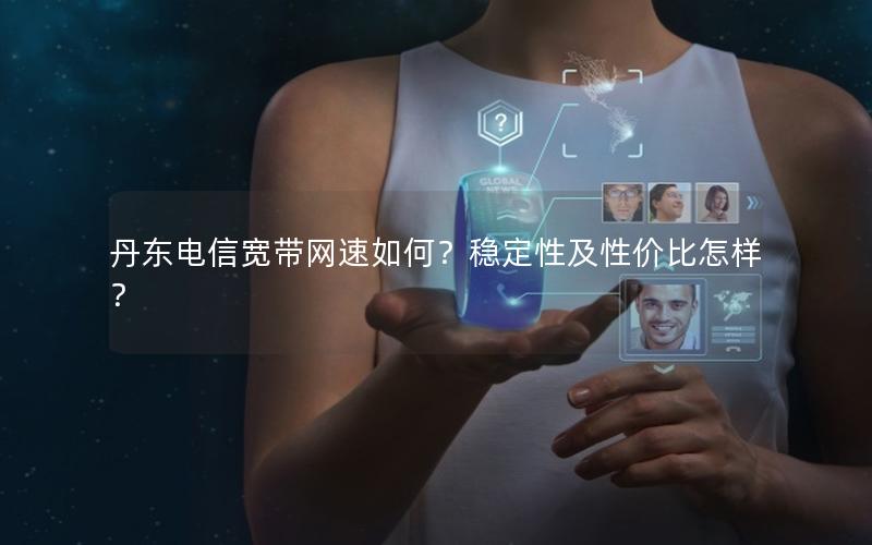 丹东电信宽带网速如何？稳定性及性价比怎样？