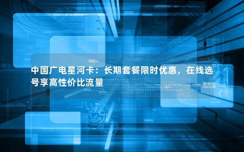 中国广电星河卡：长期套餐限时优惠，在线选号享高性价比流量