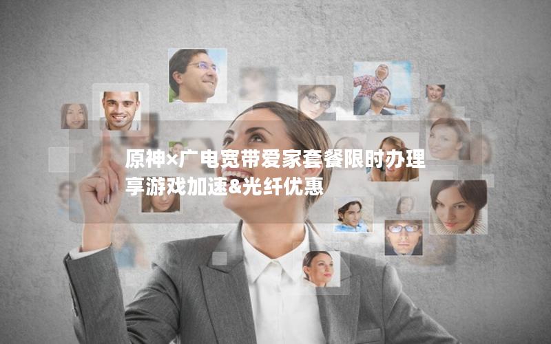 原神×广电宽带爱家套餐限时办理 享游戏加速&光纤优惠