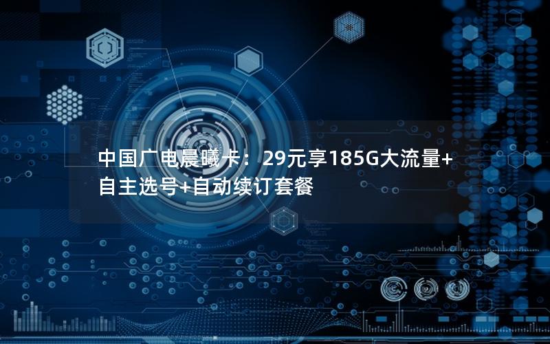 中国广电晨曦卡：29元享185G大流量+自主选号+自动续订套餐