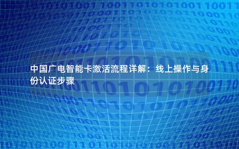 中国广电智能卡激活流程详解：线上操作与身份认证步骤