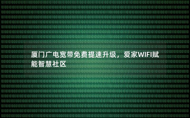厦门广电宽带免费提速升级，爱家WIFI赋能智慧社区