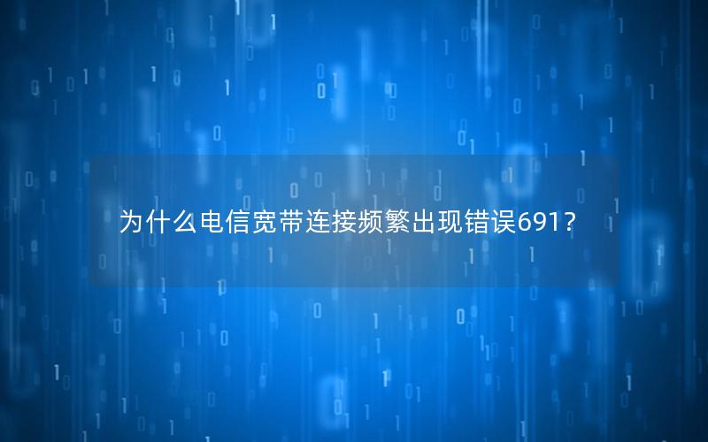 为什么电信宽带连接频繁出现错误691？