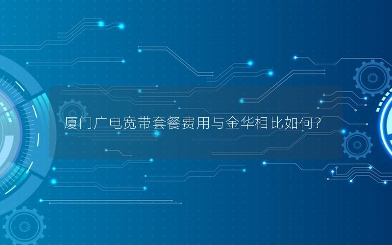 厦门广电宽带套餐费用与金华相比如何？