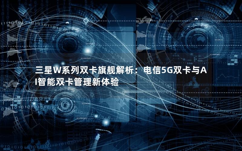 三星W系列双卡旗舰解析：电信5G双卡与AI智能双卡管理新体验