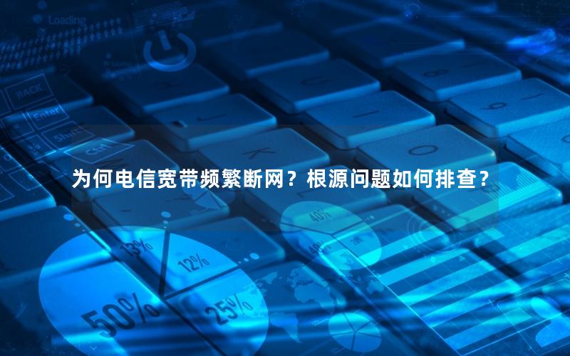 为何电信宽带频繁断网？根源问题如何排查？