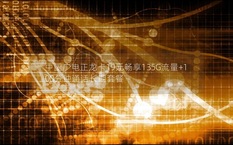 中国广电正龙卡19元畅享135G流量+100分钟通话长期套餐