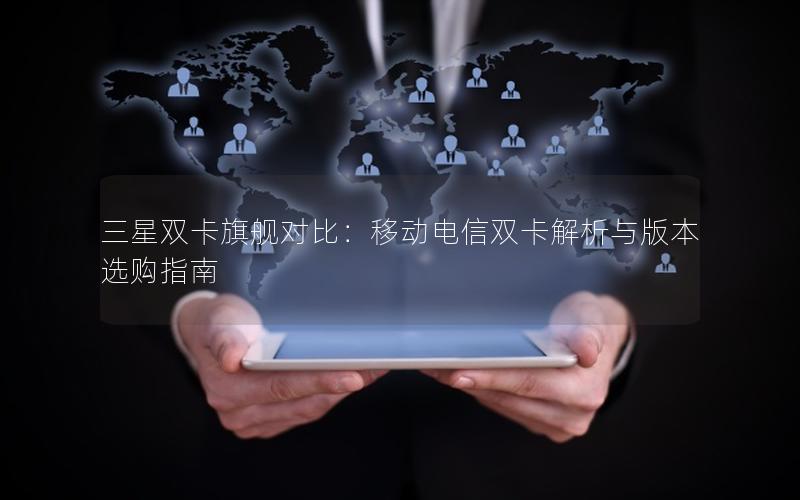 三星双卡旗舰对比：移动电信双卡解析与版本选购指南