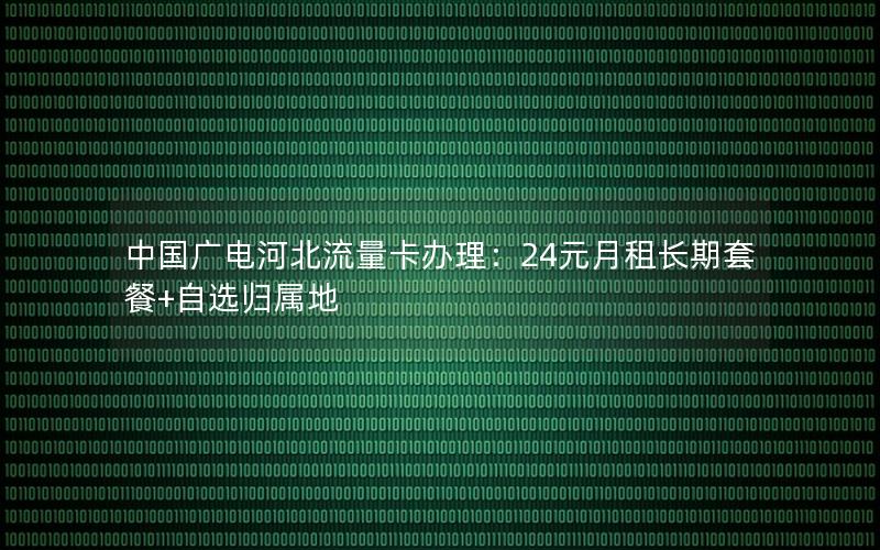 中国广电河北流量卡办理：24元月租长期套餐+自选归属地