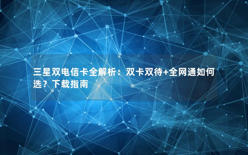 三星双电信卡全解析：双卡双待+全网通如何选？下载指南
