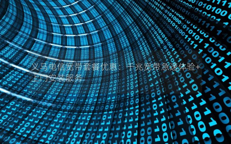 义马电信宽带套餐优惠：千兆宽带急速体验+上门安装服务