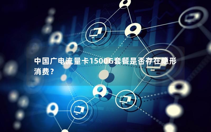 中国广电流量卡1500G套餐是否存在隐形消费？