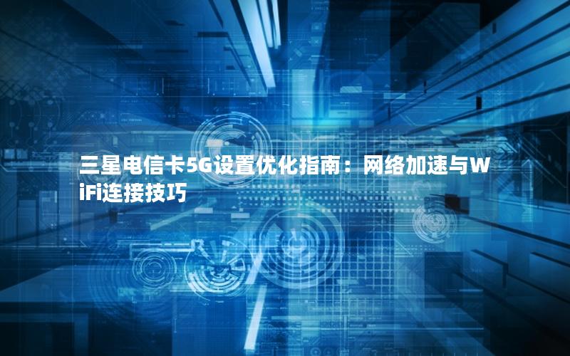 三星电信卡5G设置优化指南：网络加速与WiFi连接技巧