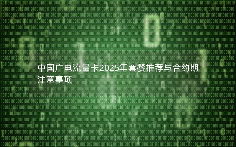 中国广电流量卡2025年套餐推荐与合约期注意事项