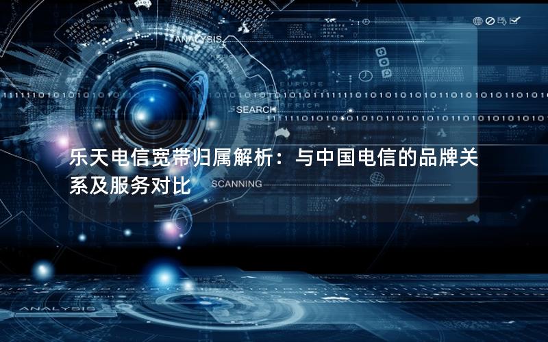 乐天电信宽带归属解析：与中国电信的品牌关系及服务对比
