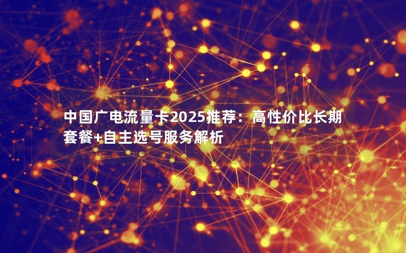 中国广电流量卡2025推荐：高性价比长期套餐+自主选号服务解析